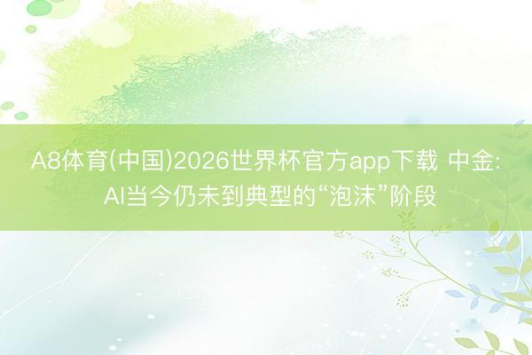 A8体育(中国)2026世界杯官方app下载 中金: AI当今仍未到典型的“泡沫”阶段