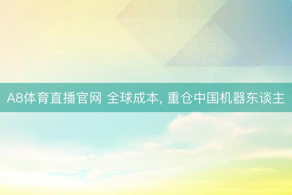 A8体育直播官网 全球成本, 重仓中国机器东谈主
