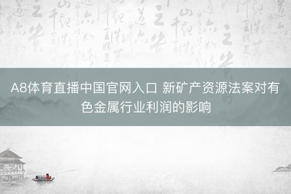 A8体育直播中国官网入口 新矿产资源法案对有色金属行业利润的影响