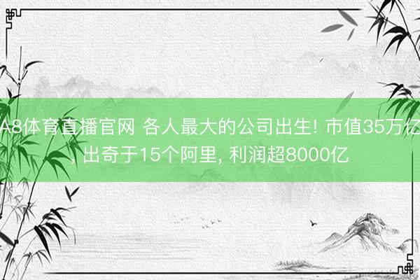 A8体育直播官网 各人最大的公司出生! 市值35万亿， 出奇于15个阿里， 利润超8000亿