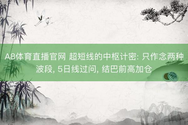 A8体育直播官网 超短线的中枢计密: 只作念两种波段， 5日线过问， 结巴前高加仓