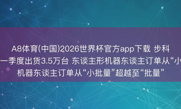 A8体育(中国)2026世界杯官方app下载 步科股份: 无框力矩电机一季度出货3.5万台 东谈主形机器东谈主订单从“小批量”超越至“批量”