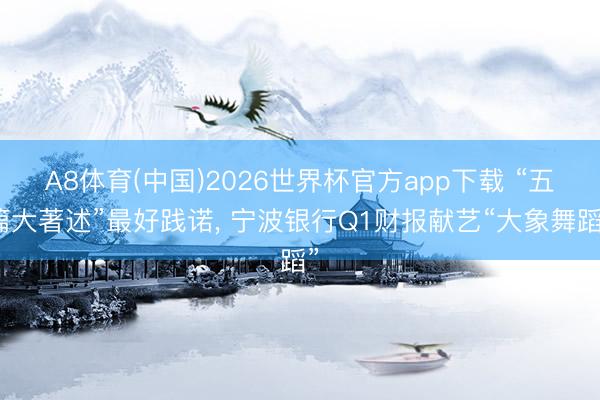 A8体育(中国)2026世界杯官方app下载 “五篇大著述”最好践诺， 宁波银行Q1财报献艺“大象舞蹈”