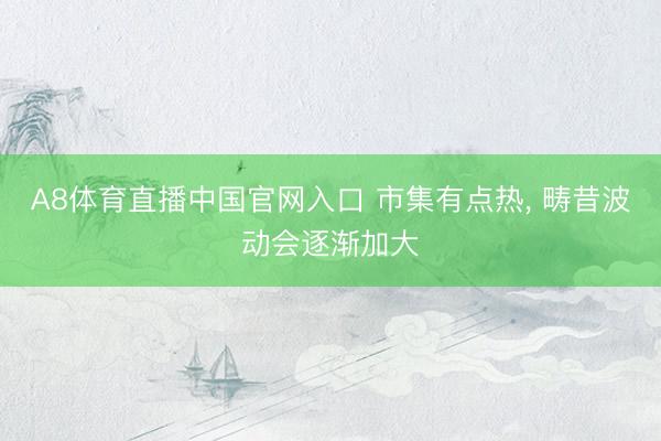 A8体育直播中国官网入口 市集有点热， 畴昔波动会逐渐加大