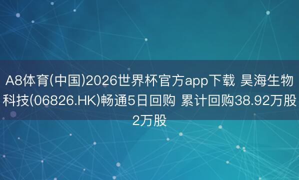 A8体育(中国)2026世界杯官方app下载 昊海生物科技(06826.HK)畅通5日回购 累计回购38.92万股