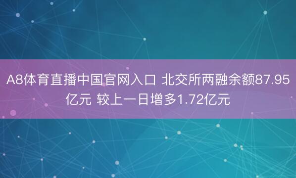 A8体育直播中国官网入口 北交所两融余额87.95亿元 较上一日增多1.72亿元