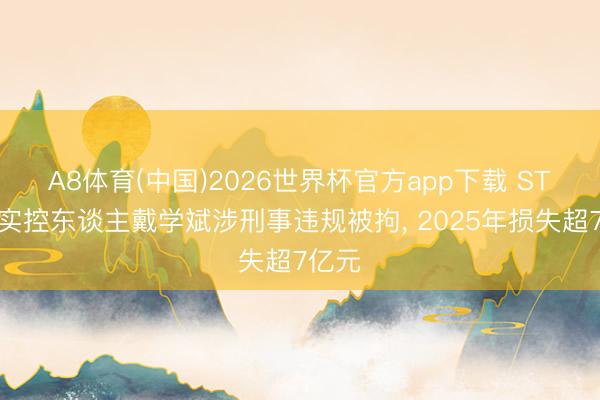 A8体育(中国)2026世界杯官方app下载 ST龙大实控东谈主戴学斌涉刑事违规被拘， 2025年损失超7亿元