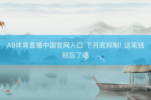 A8体育直播中国官网入口 下月底抑制! 这笔钱别忘了退