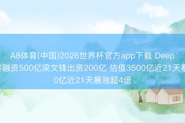 A8体育(中国)2026世界杯官方app下载 DeepSeek被传融资500亿梁文锋出资200亿 估值3500亿近21天暴涨超4倍