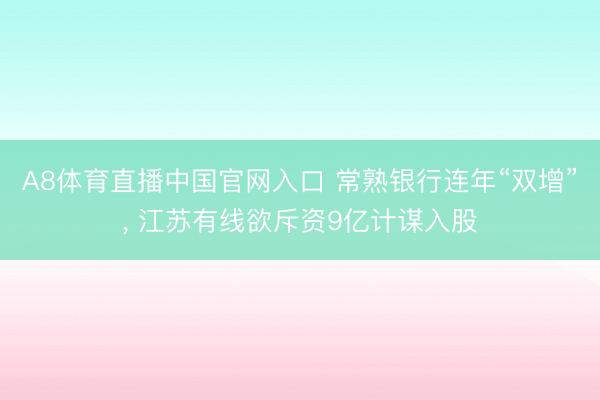 A8体育直播中国官网入口 常熟银行连年“双增”， 江苏有线欲斥资9亿计谋入股