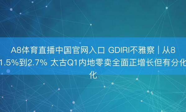 A8体育直播中国官网入口 GDIRI不雅察 | 从81.5%到2.7% 太古Q1内地零卖全面正增长但有分化