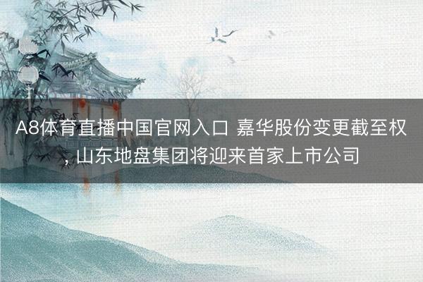 A8体育直播中国官网入口 嘉华股份变更截至权， 山东地盘集团将迎来首家上市公司