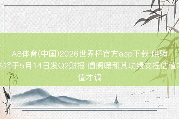 A8体育(中国)2026世界杯官方app下载 哄骗材料将于5月14日发Q2财报 阛阓暖和其功绩支捏估值才调