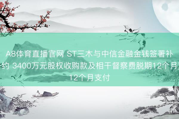 A8体育直播官网 ST三木与中信金融金钱签署补充公约 3400万元股权收购款及相干督察费脱期12个月支付