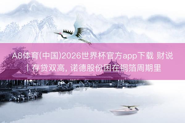 A8体育(中国)2026世界杯官方app下载 财说丨存贷双高， 诺德股份困在铜箔周期里