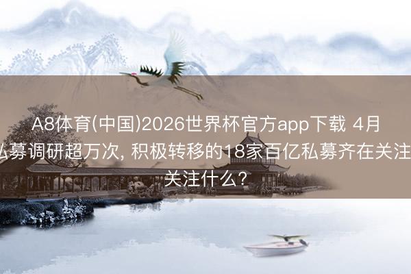 A8体育(中国)2026世界杯官方app下载 4月以来私募调研超万次， 积极转移的18家百亿私募齐在关注什么?