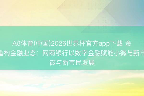 A8体育(中国)2026世界杯官方app下载 金融街 | 重构金融业态：网商银行以数字金融赋能小微与新市民发展
