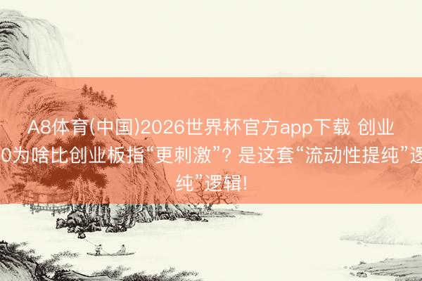A8体育(中国)2026世界杯官方app下载 创业板50为啥比创业板指“更刺激”? 是这套“流动性提纯”逻辑!