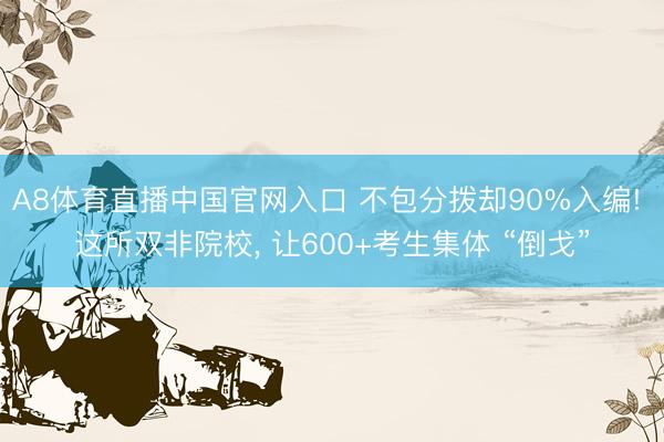 A8体育直播中国官网入口 不包分拨却90%入编! 这所双非院校， 让600+考生集体 “倒戈”