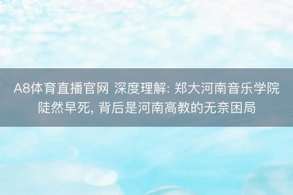 A8体育直播官网 深度理解: 郑大河南音乐学院陡然早死， 背后是河南高教的无奈困局