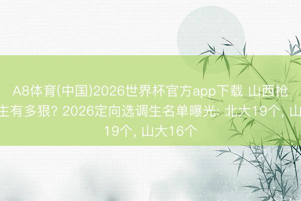 A8体育(中国)2026世界杯官方app下载 山西抢东说念主有多狠? 2026定向选调生名单曝光: 北大19个， 山大16个