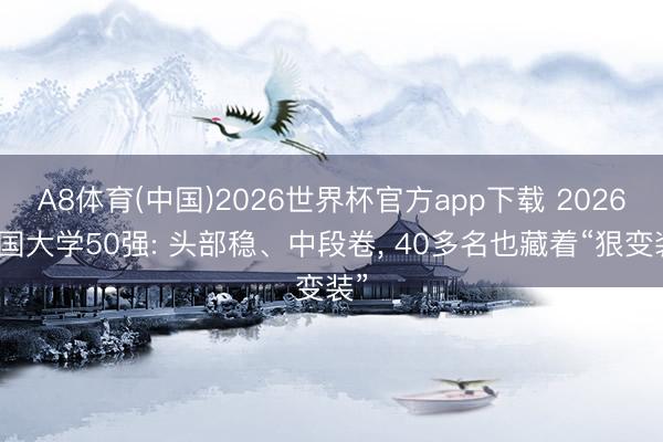 A8体育(中国)2026世界杯官方app下载 2026中国大学50强: 头部稳、中段卷， 40多名也藏着“狠变装”