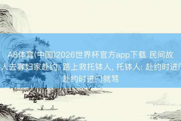 A8体育(中国)2026世界杯官方app下载 民间故事: 男人去寡妇家赴约， 路上救托钵人， 托钵人: 赴约时进门就骂