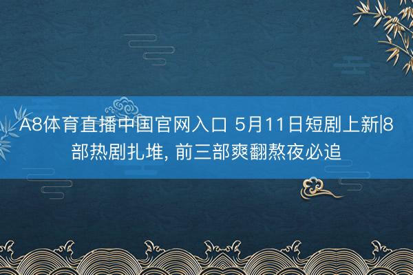 A8体育直播中国官网入口 5月11日短剧上新|8部热剧扎堆， 前三部爽翻熬夜必追