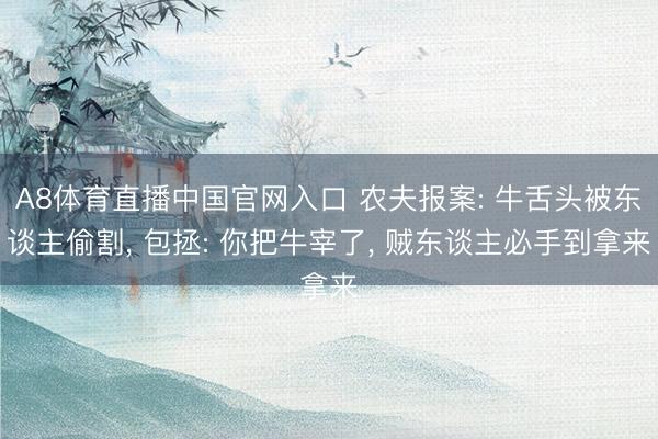 A8体育直播中国官网入口 农夫报案: 牛舌头被东谈主偷割， 包拯: 你把牛宰了， 贼东谈主必手到拿来