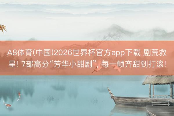A8体育(中国)2026世界杯官方app下载 剧荒救星! 7部高分“芳华小甜剧”， 每一帧齐甜到打滚!