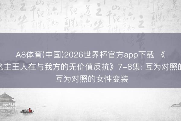 A8体育(中国)2026世界杯官方app下载 《扫数东说念主王人在与我方的无价值反抗》7-8集: 互为对照的女性变装