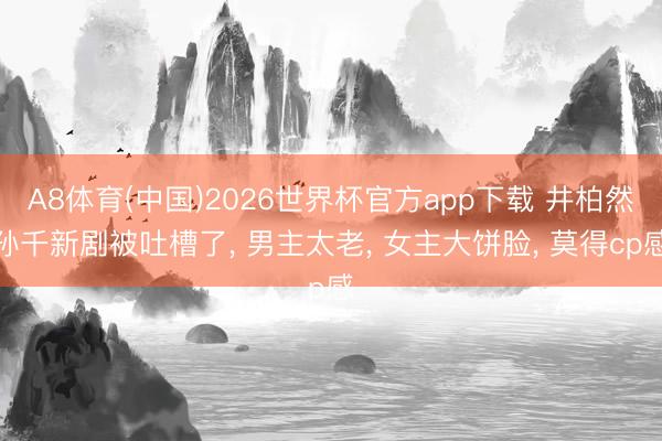 A8体育(中国)2026世界杯官方app下载 井柏然孙千新剧被吐槽了， 男主太老， 女主大饼脸， 莫得cp感
