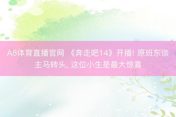 A8体育直播官网 《奔走吧14》开播! 原班东谈主马转头， 这位小生是最大惊喜