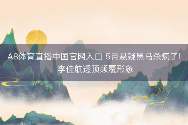 A8体育直播中国官网入口 5月悬疑黑马杀疯了! 李佳航透顶颠覆形象