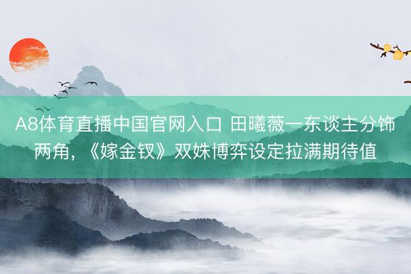 A8体育直播中国官网入口 田曦薇一东谈主分饰两角， 《嫁金钗》双姝博弈设定拉满期待值