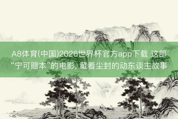 A8体育(中国)2026世界杯官方app下载 这部“宁可赔本”的电影， 藏着尘封的动东谈主故事
