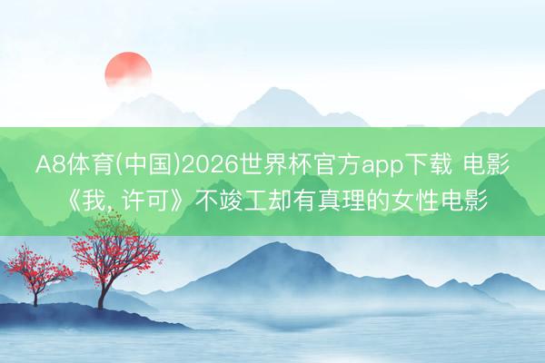A8体育(中国)2026世界杯官方app下载 电影《我， 许可》不竣工却有真理的女性电影