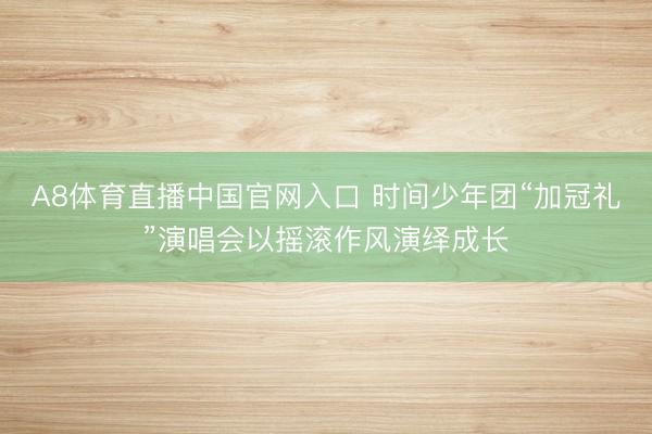 A8体育直播中国官网入口 时间少年团“加冠礼”演唱会以摇滚作风演绎成长