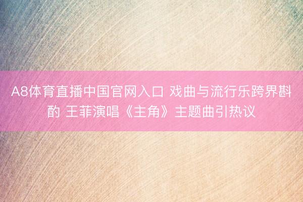 A8体育直播中国官网入口 戏曲与流行乐跨界斟酌 王菲演唱《主角》主题曲引热议