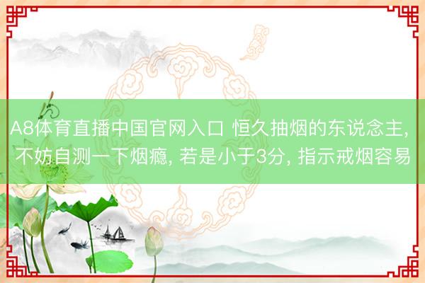 A8体育直播中国官网入口 恒久抽烟的东说念主， 不妨自测一下烟瘾， 若是小于3分， 指示戒烟容易