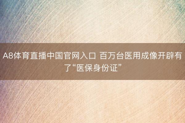 A8体育直播中国官网入口 百万台医用成像开辟有了“医保身份证”