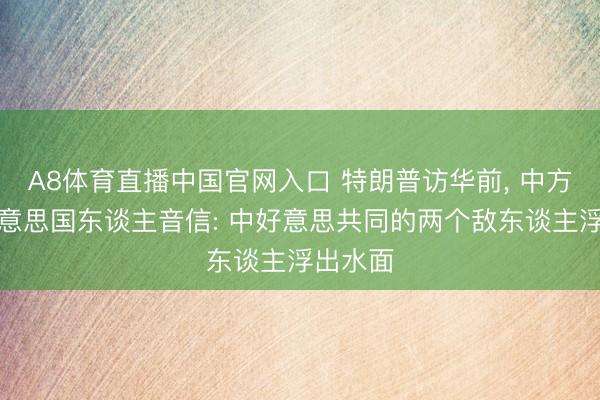 A8体育直播中国官网入口 特朗普访华前， 中方接到好意思国东谈主音信: 中好意思共同的两个敌东谈主浮出水面