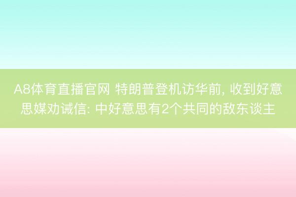A8体育直播官网 特朗普登机访华前， 收到好意思媒劝诫信: 中好意思有2个共同的敌东谈主