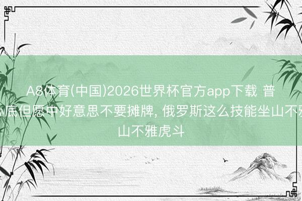 A8体育(中国)2026世界杯官方app下载 普京打心底但愿中好意思不要摊牌， 俄罗斯这么技能坐山不雅虎斗