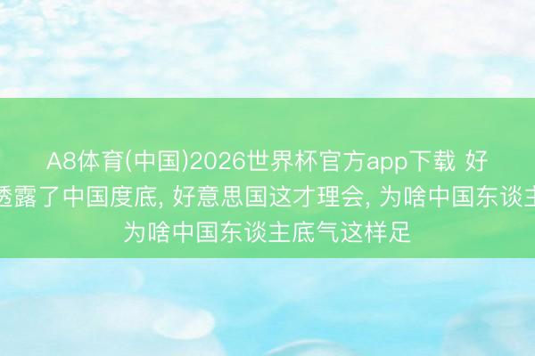 A8体育(中国)2026世界杯官方app下载 好意思伊大战透露了中国度底， 好意思国这才理会， 为啥中国东谈主底气这样足