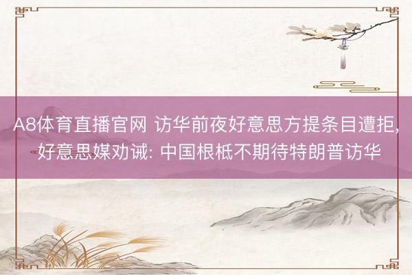 A8体育直播官网 访华前夜好意思方提条目遭拒， 好意思媒劝诫: 中国根柢不期待特朗普访华