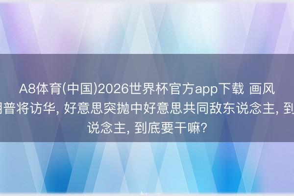 A8体育(中国)2026世界杯官方app下载 画风突变? 特朗普将访华， 好意思突抛中好意思共同敌东说念主， 到底要干嘛?