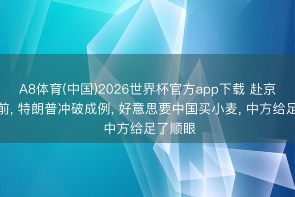A8体育(中国)2026世界杯官方app下载 赴京吃国宴前， 特朗普冲破成例， 好意思要中国买小麦， 中方给足了顺眼