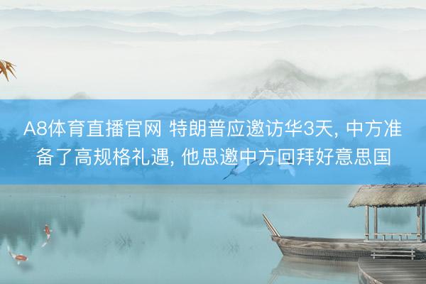 A8体育直播官网 特朗普应邀访华3天， 中方准备了高规格礼遇， 他思邀中方回拜好意思国