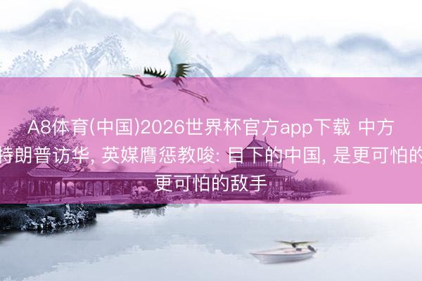 A8体育(中国)2026世界杯官方app下载 中方官宣特朗普访华， 英媒膺惩教唆: 目下的中国， 是更可怕的敌手